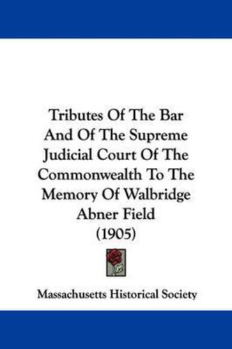 Tributes of the Bar and of the Supreme Judicial Court of the Commonwealth to the Memory of Walbridge Abner Field (1905)