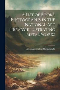 Cover image for A List of Books, Photographs in the National Art Library Illustrating Metal Works