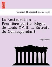 Cover image for La Restauration ... Premiere Partie. Regne de Louis XVIII. ... Extrait Du Correspondant.