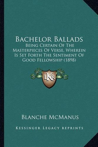 Cover image for Bachelor Ballads: Being Certain of the Masterpieces of Verse, Wherein Is Set Forth the Sentiment of Good Fellowship (1898)
