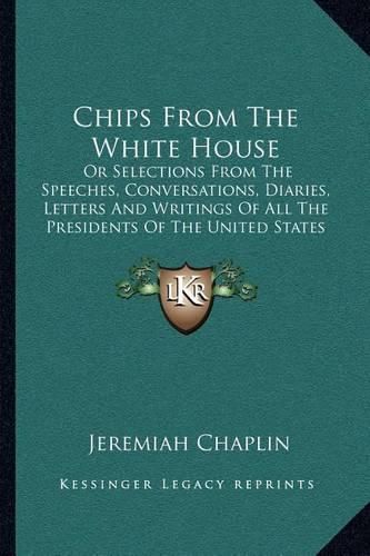 Chips from the White House: Or Selections from the Speeches, Conversations, Diaries, Letters and Writings of All the Presidents of the United States (1881)