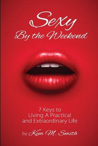 Cover image for Sexy by the Weekend: 7 Keys to Living A Practical and Extraordinary Life