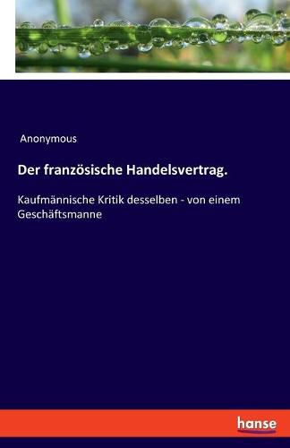 Cover image for Der franzoesische Handelsvertrag.: Kaufmannische Kritik desselben - von einem Geschaftsmanne