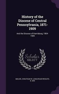 Cover image for History of the Diocese of Central Pennsylvania, 1871-1909: And the Diocese of Harrisburg, 1904-1909