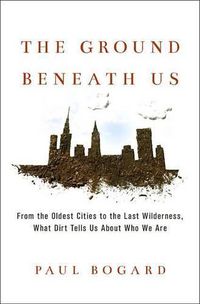 Cover image for The Ground Beneath Us: From the Oldest Cities to the Last Wilderness, What Dirt Tells Us about Who We Are