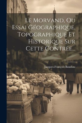 Cover image for Le Morvand, Ou Essai Geographique, Topographique Et Historique Sur Cette Contree...