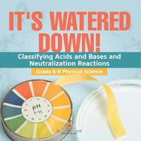 Cover image for It's Watered Down! Classifying Acids and Bases and Neutralization Reactions Grade 6-8 Physical Science