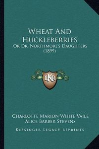 Cover image for Wheat and Huckleberries: Or Dr. Northmore's Daughters (1899)