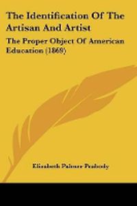 Cover image for The Identification Of The Artisan And Artist: The Proper Object Of American Education (1869)