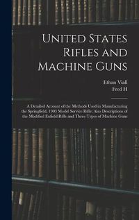 Cover image for United States Rifles and Machine Guns; a Detailed Account of the Methods Used in Manufacturing the Springfield, 1903 Model Service Rifle; Also Descriptions of the Modified Enfield Rifle and Three Types of Machine Guns