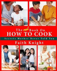 Cover image for The Real Book on How to Cook: Secrets Mother Never Told You