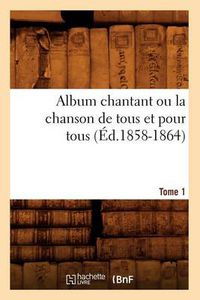 Cover image for Album chantant ou la chanson de tous et pour tous. Tome 1 (Ed.1858-1864)