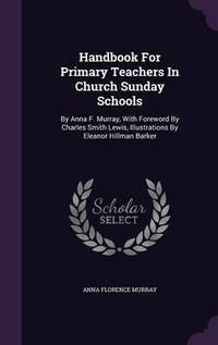 Cover image for Handbook for Primary Teachers in Church Sunday Schools: By Anna F. Murray, with Foreword by Charles Smith Lewis, Illustrations by Eleanor Hillman Barker