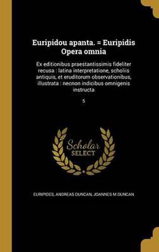 Euripidou Apanta. = Euripidis Opera Omnia: Ex Editionibus Praestantissimis Fideliter Recusa: Latina Interpretatione, Scholiis Antiquis, Et Eruditorum Observationibus, Illustrata: Necnon Indicibus Omnigenis Instructa; 5