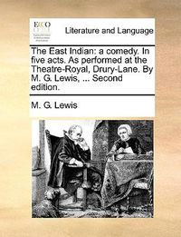 Cover image for The East Indian: A Comedy. in Five Acts. as Performed at the Theatre-Royal, Drury-Lane. by M. G. Lewis, ... Second Edition.