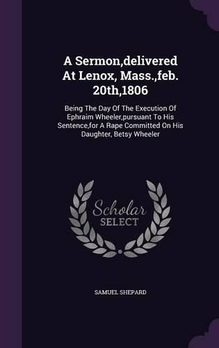 Cover image for A Sermon, Delivered at Lenox, Mass., Feb. 20th,1806: Being the Day of the Execution of Ephraim Wheeler, Pursuant to His Sentence, for a Rape Committed on His Daughter, Betsy Wheeler