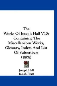 Cover image for The Works of Joseph Hall V10: Containing the Miscellaneous Works, Glossary, Index, and List of Subscribers (1808)