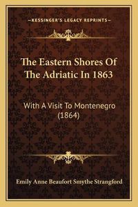 Cover image for The Eastern Shores of the Adriatic in 1863 the Eastern Shores of the Adriatic in 1863: With a Visit to Montenegro (1864) with a Visit to Montenegro (1864)