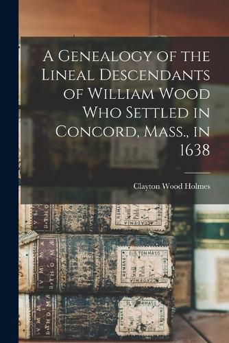 A Genealogy of the Lineal Descendants of William Wood who Settled in Concord, Mass., in 1638