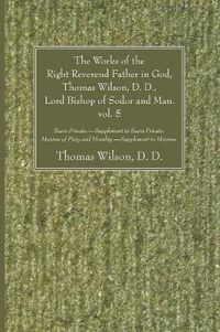 Cover image for The Works of the Right Reverend Father in God, Thomas Wilson, D. D., Lord Bishop of Sodor and Man. Vol. 5: Sacra Privata. - Supplement to Sacra Privata. Maxims of Piety and Morality. - Supplement to Maxims.