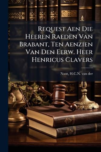 Cover image for Request Aen Die Heeren Raeden Van Brabant, Ten Aenzien Van Den Eerw. Heer Henricus Clavers