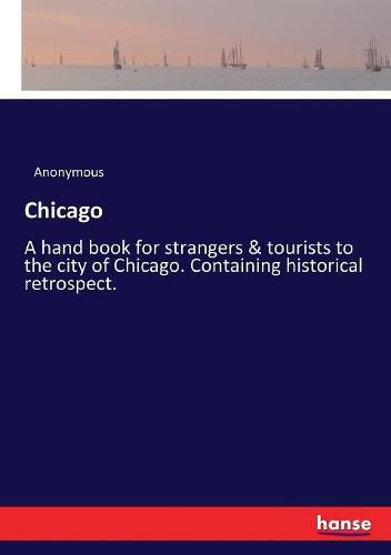 Cover image for Chicago: A hand book for strangers & tourists to the city of Chicago. Containing historical retrospect.