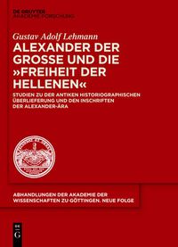 Cover image for Alexander Der Grosse Und Die Freiheit Der Hellenen: Studien Zu Der Antiken Historiographischen UEberlieferung Und Den Inschriften Der Alexander-AEra