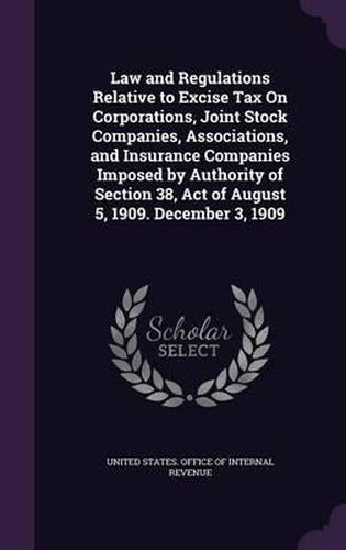 Cover image for Law and Regulations Relative to Excise Tax on Corporations, Joint Stock Companies, Associations, and Insurance Companies Imposed by Authority of Section 38, Act of August 5, 1909. December 3, 1909