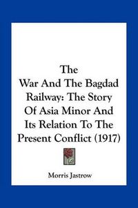 Cover image for The War and the Bagdad Railway: The Story of Asia Minor and Its Relation to the Present Conflict (1917)