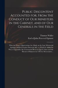 Cover image for Public Discontent Accounted for, From the Conduct of Our Ministers in the Cabinet, and of Our Generals in the Field: Wherein Proper Observations Are Made on the Late Ministerial Apology, Intitled, Faction Detected, &c. to Which is Added by Way Of...