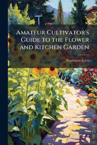 Cover image for Amateur Cultivator's Guide to the Flower and Kitchen Garden: Containing a Descriptive List of Two Thousand Varieties of Flower and Vegetable Seeds; Also a List of French Hybrid Gladiolus