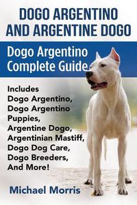 Cover image for Dogo Argentino And Argentine Dogo: Dogo Argentino Complete Guide Includes Dogo Argentino, Dogo Argentino Puppies, Argentine Dogo, Argentinian Mastiff, Dogo Dog Care, Dogo Breeders, And More!