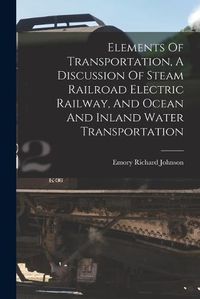 Cover image for Elements Of Transportation, A Discussion Of Steam Railroad Electric Railway, And Ocean And Inland Water Transportation