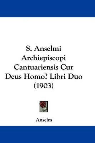 Cover image for S. Anselmi Archiepiscopi Cantuariensis Cur Deus Homo? Libri Duo (1903)