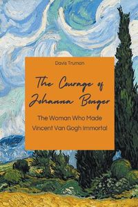 Cover image for The Courage of Johanna Bonger The Woman Who Made Vincent Van Gogh Immortal