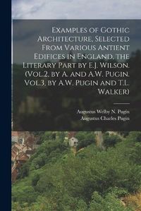 Cover image for Examples of Gothic Architecture, Selected From Various Antient Edifices in England, the Literary Part by E.J. Wilson. (Vol.2, by A. and A.W. Pugin. Vol.3, by A.W. Pugin and T.L. Walker)