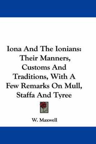 Cover image for Iona and the Ionians: Their Manners, Customs and Traditions, with a Few Remarks on Mull, Staffa and Tyree