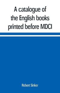 Cover image for A catalogue of the English books printed before MDCI, now in the library of Trinity College, Cambridge