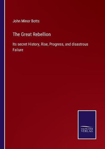 Cover image for The Great Rebellion: Its secret History, Rise, Progress, and disastrous Failure