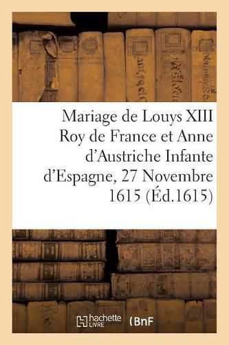 L'Hymenee Royal Sur Le Mariage de Louys XIII Tres-Chrestien Roy de France Et de Navarre: Et de Madame Anne d'Austriche Infante d'Espagne, Faict Le 27 Novembre 1615