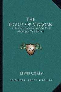 Cover image for The House of Morgan: A Social Biography of the Masters of Money