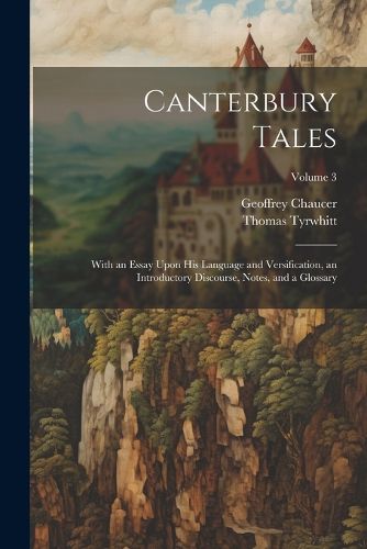 Canterbury Tales; With an Essay Upon his Language and Versification, an Introductory Discourse, Notes, and a Glossary; Volume 3