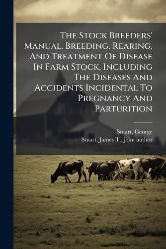 Cover image for The Stock Breeders' Manual. Breeding, Rearing, and Treatment of Disease in Farm Stock, Including the Diseases and Accidents Incidental to Pregnancy and Parturition