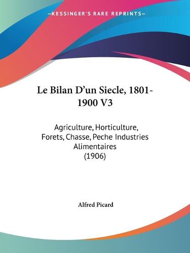 Cover image for Le Bilan D'Un Siecle, 1801-1900 V3: Agriculture, Horticulture, Forets, Chasse, Peche Industries Alimentaires (1906)