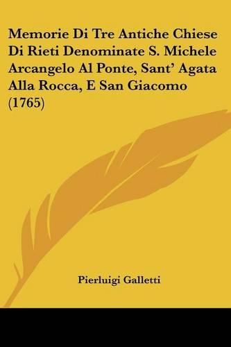 Memorie Di Tre Antiche Chiese Di Rieti Denominate S. Michele Arcangelo Al Ponte, Sant' Agata Alla Rocca, E San Giacomo (1765)