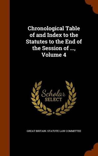 Cover image for Chronological Table of and Index to the Statutes to the End of the Session of ..., Volume 4