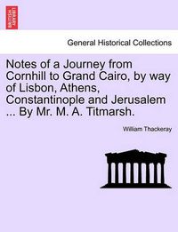 Cover image for Notes of a Journey from Cornhill to Grand Cairo, by Way of Lisbon, Athens, Constantinople and Jerusalem ... by Mr. M. A. Titmarsh.