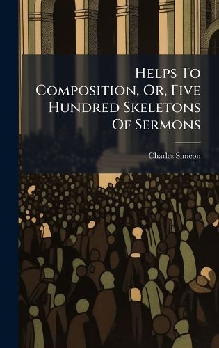 Cover image for Helps To Composition, Or, Five Hundred Skeletons Of Sermons