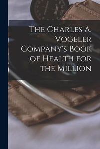 Cover image for The Charles A. Vogeler Company's Book of Health for the Million [microform]