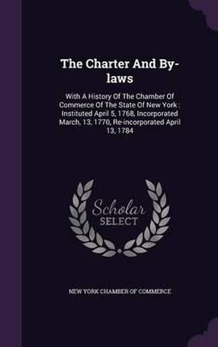 Cover image for The Charter and By-Laws: With a History of the Chamber of Commerce of the State of New York: Instituted April 5, 1768, Incorporated March, 13, 1770, Re-Incorporated April 13, 1784